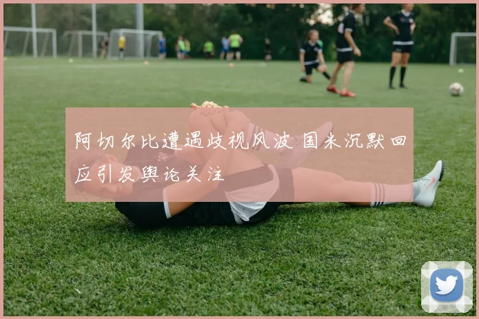 阿切尔比遭遇歧视风波 国米沉默回应引发舆论关注