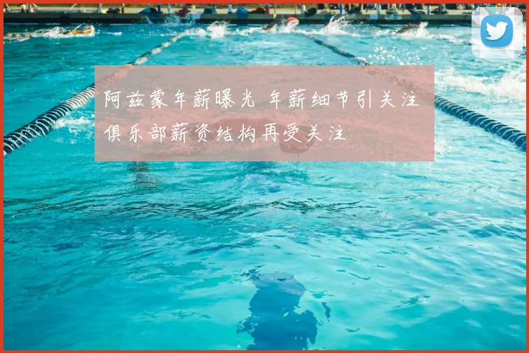 阿兹蒙年薪曝光 年薪细节引关注 俱乐部薪资结构再受关注