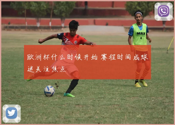 欧洲杯什么时候开始 赛程时间成球迷关注焦点