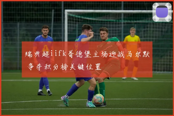 瑞典超iifk哥德堡主场迎战马尔默 争夺积分榜关键位置