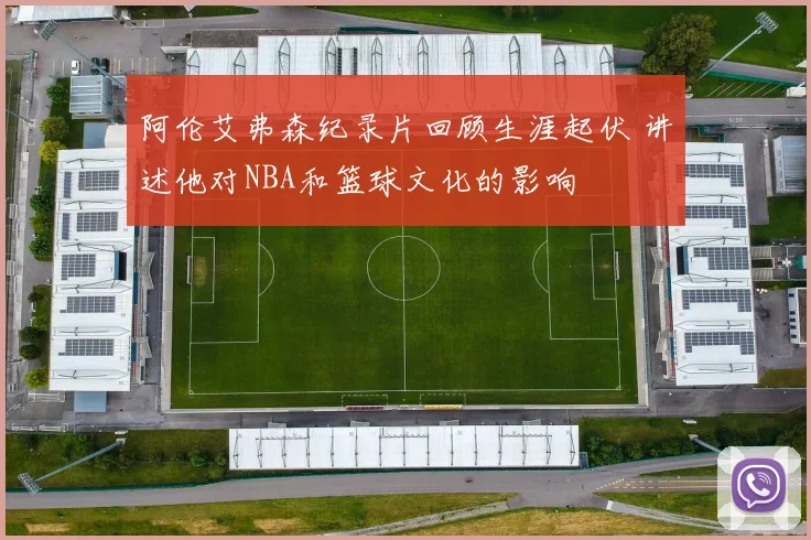 阿伦艾弗森纪录片回顾生涯起伏 讲述他对NBA和篮球文化的影响
