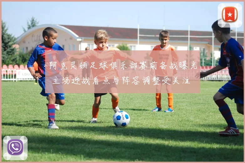 阿克灵顿足球俱乐部赛前备战曝光 主场迎战看点与阵容调整受关注