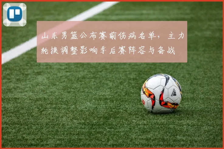 山东男篮公布赛前伤病名单，主力轮换调整影响季后赛阵容与备战