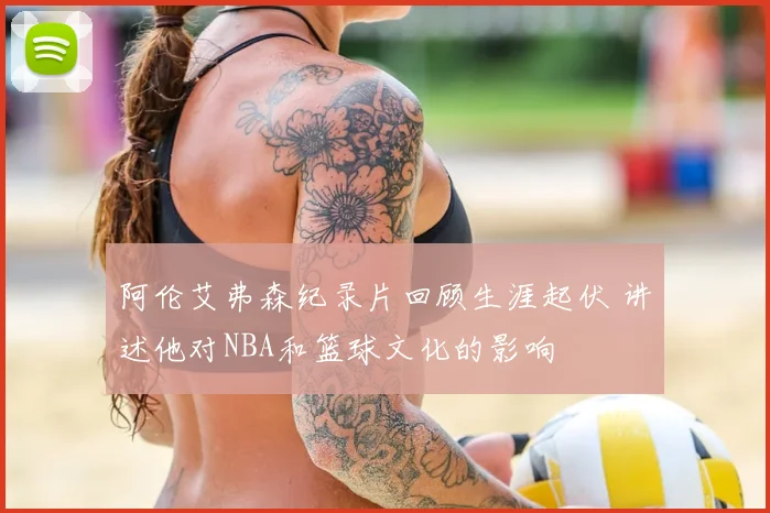 阿伦艾弗森纪录片回顾生涯起伏 讲述他对NBA和篮球文化的影响