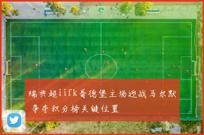 瑞典超iifk哥德堡主场迎战马尔默 争夺积分榜关键位置