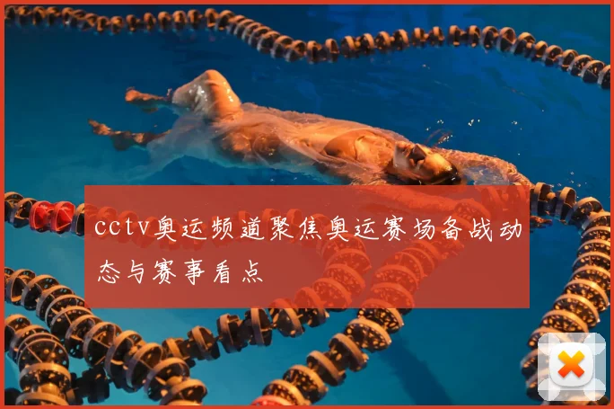 cctv奥运频道聚焦奥运赛场备战动态与赛事看点