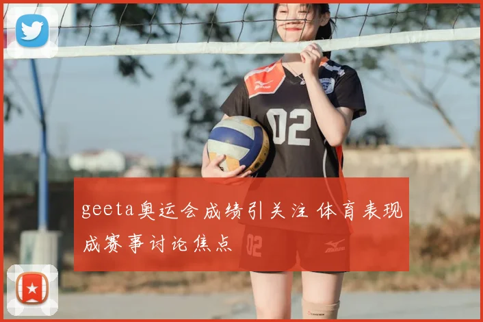 geeta奥运会成绩引关注 体育表现成赛事讨论焦点