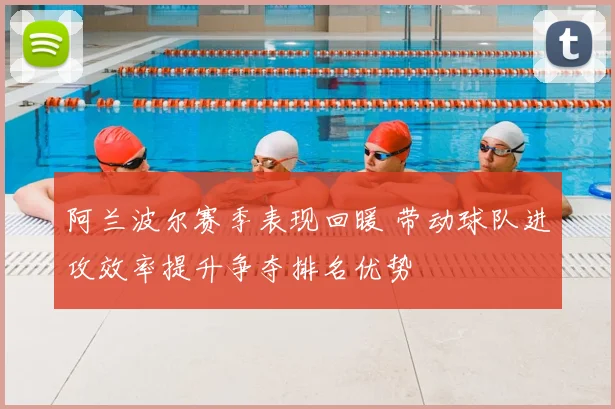 阿兰波尔赛季表现回暖 带动球队进攻效率提升争夺排名优势