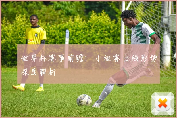 世界杯赛事前瞻:小组赛出线形势深度解析