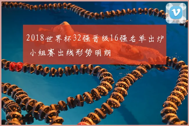 2018世界杯32强晋级16强名单出炉 小组赛出线形势明朗